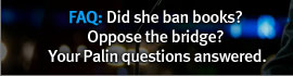 FAQ: Did she ban books? Oppose the bridge? Your Palin questions answered.