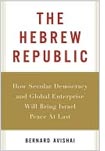 The Hebrew Republic: How Secular Democracy and Global Enterprise Will Bring Israel Peace At Last, by Bernard Avishai