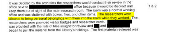 This is outrageous. Presumably the "personal belongings" included briefcases. Of all the people who walk into a government archive, political appointees ought to be considered the MOST likely to walk off with something. (Remember Sandy Berger?) Yet they're given preferential treatment. The National Archives initially told reporters that the Bushies were NOT permitted to bring personal belongings into the room. That turned out to be incorrect.